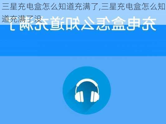 三星充电盒怎么知道充满了,三星充电盒怎么知道充满了没