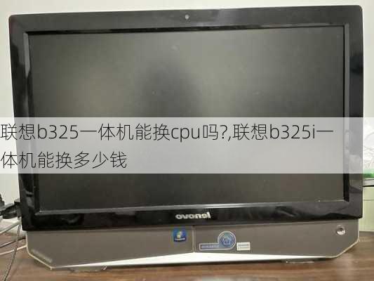 联想b325一体机能换cpu吗?,联想b325i一体机能换多少钱