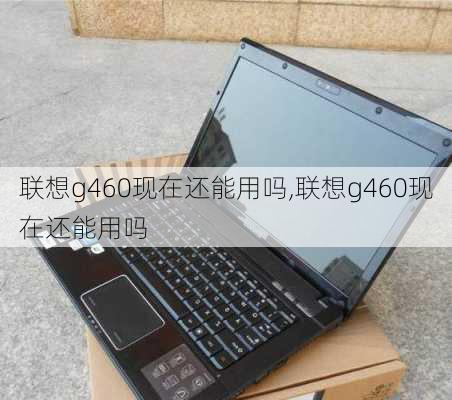 联想g460现在还能用吗,联想g460现在还能用吗