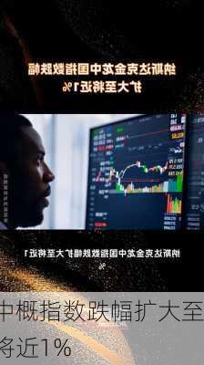 中概指数跌幅扩大至将近1%