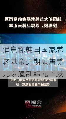 消息称韩国国家养老基金近期抛售美元以遏制韩元下跌