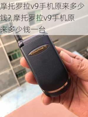 摩托罗拉v9手机原来多少钱?,摩托罗拉v9手机原来多少钱一台