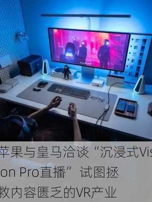 苹果与皇马洽谈“沉浸式Vision Pro直播” 试图拯救内容匮乏的VR产业