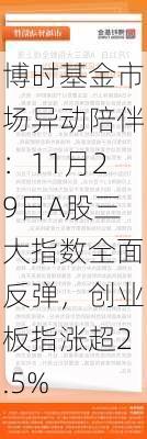 博时基金市场异动陪伴：11月29日A股三大指数全面反弹，创业板指涨超2.5%