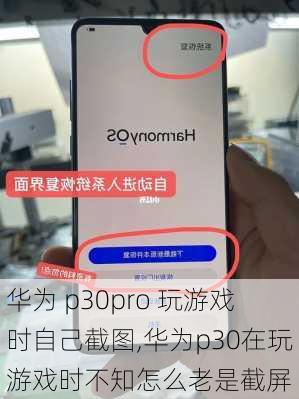 华为 p30pro 玩游戏时自己截图,华为p30在玩游戏时不知怎么老是截屏