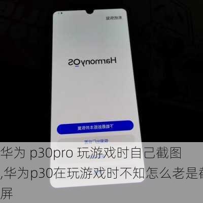 华为 p30pro 玩游戏时自己截图,华为p30在玩游戏时不知怎么老是截屏