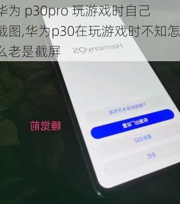 华为 p30pro 玩游戏时自己截图,华为p30在玩游戏时不知怎么老是截屏