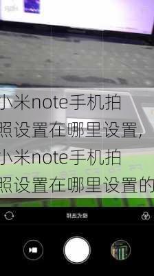 小米note手机拍照设置在哪里设置,小米note手机拍照设置在哪里设置的