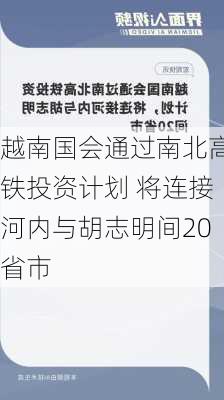 越南国会通过南北高铁投资计划 将连接河内与胡志明间20省市