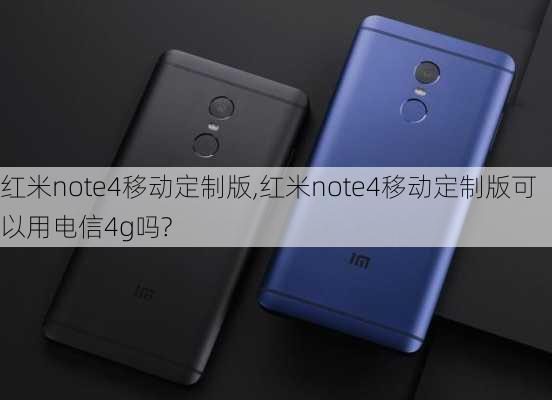 红米note4移动定制版,红米note4移动定制版可以用电信4g吗?