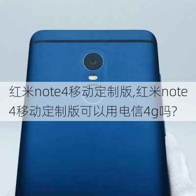 红米note4移动定制版,红米note4移动定制版可以用电信4g吗?