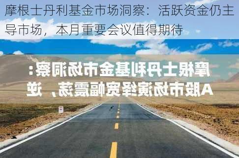 摩根士丹利基金市场洞察：活跃资金仍主导市场，本月重要会议值得期待