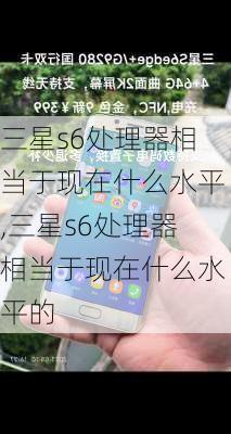 三星s6处理器相当于现在什么水平,三星s6处理器相当于现在什么水平的