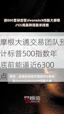 摩根大通交易团队预计标普500指数年底前能逼近6300点