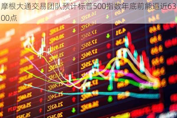 摩根大通交易团队预计标普500指数年底前能逼近6300点