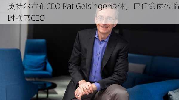 英特尔宣布CEO Pat Gelsinger退休，已任命两位临时联席CEO