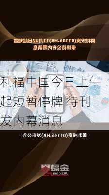 利福中国今日上午起短暂停牌 待刊发内幕消息