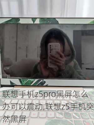 联想手机z5pro黑屏怎么办可以震动,联想z5手机突然黑屏