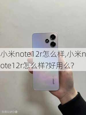 小米note12r怎么样,小米note12r怎么样?好用么?