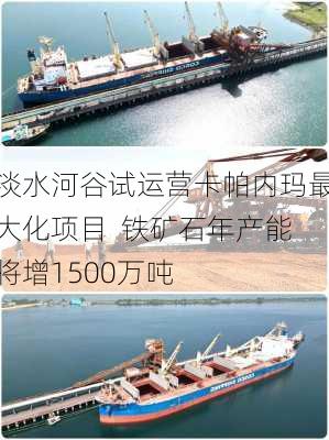 淡水河谷试运营卡帕内玛最大化项目  铁矿石年产能将增1500万吨