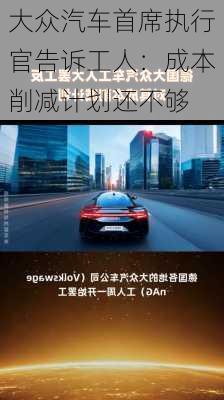 大众汽车首席执行官告诉工人：成本削减计划还不够