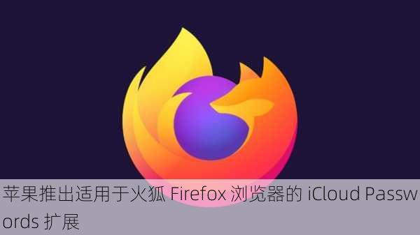 苹果推出适用于火狐 Firefox 浏览器的 iCloud Passwords 扩展